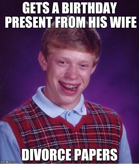 Bad Luck Brian | GETS A BIRTHDAY PRESENT FROM HIS WIFE; DIVORCE PAPERS | image tagged in memes,bad luck brian | made w/ Imgflip meme maker