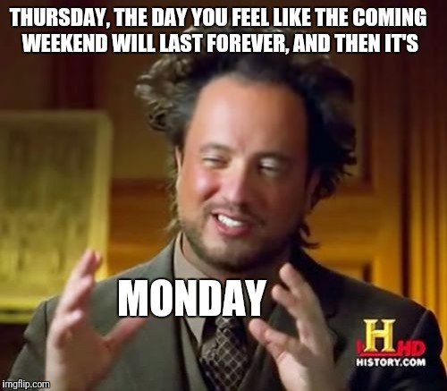 Ancient Aliens | THURSDAY, THE DAY YOU FEEL LIKE THE COMING WEEKEND WILL LAST FOREVER, AND THEN IT'S; MONDAY | image tagged in memes,ancient aliens | made w/ Imgflip meme maker