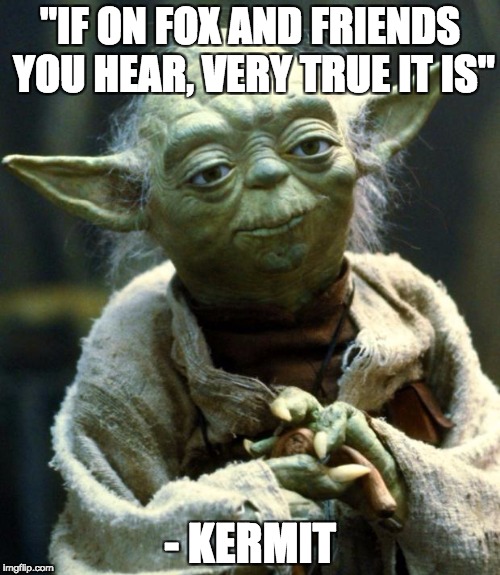 Star Wars Yoda Meme | "IF ON FOX AND FRIENDS YOU HEAR, VERY TRUE IT IS"; - KERMIT | image tagged in memes,star wars yoda | made w/ Imgflip meme maker