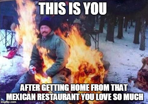 LIGAF Meme | THIS IS YOU; AFTER GETTING HOME FROM THAT MEXICAN RESTAURANT YOU LOVE SO MUCH | image tagged in memes,ligaf | made w/ Imgflip meme maker