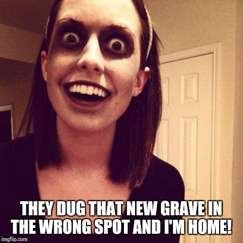 Zombie Overly Attached Girlfriend | THEY DUG THAT NEW GRAVE IN THE WRONG SPOT AND I'M HOME! | image tagged in memes,zombie overly attached girlfriend | made w/ Imgflip meme maker