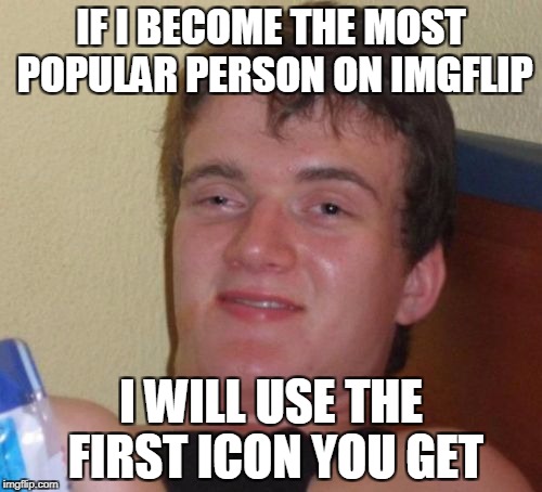 10 Guy Meme | IF I BECOME THE MOST POPULAR PERSON ON IMGFLIP; I WILL USE THE FIRST ICON YOU GET | image tagged in memes,10 guy | made w/ Imgflip meme maker