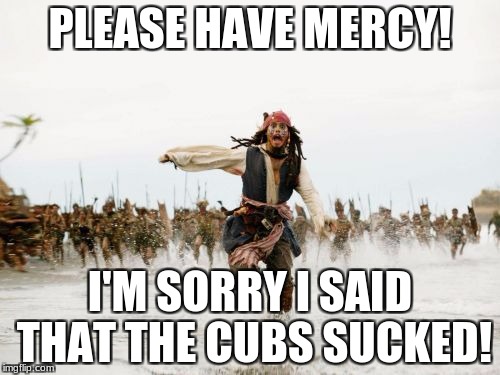 go cubs jack | PLEASE HAVE MERCY! I'M SORRY I SAID THAT THE CUBS SUCKED! | image tagged in memes,jack sparrow being chased,chicago cubs,cubs,jack sparrow,running | made w/ Imgflip meme maker