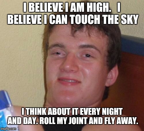 10 Guy's second favourite song after 'Smoke Weed Everyday' |  I BELIEVE I AM HIGH.   I BELIEVE I CAN TOUCH THE SKY; I THINK ABOUT IT EVERY NIGHT AND DAY. ROLL MY JOINT AND FLY AWAY. | image tagged in memes,10 guy,funny,britain'sgottalent,hatersgonnahate,i believe i can fly | made w/ Imgflip meme maker