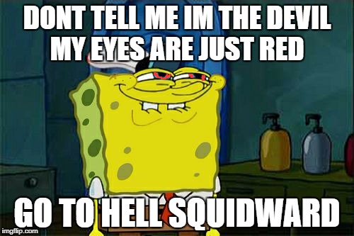 Don't You Squidward Meme | DONT TELL ME IM THE DEVIL MY EYES ARE JUST RED; GO TO HELL SQUIDWARD | image tagged in memes,dont you squidward | made w/ Imgflip meme maker