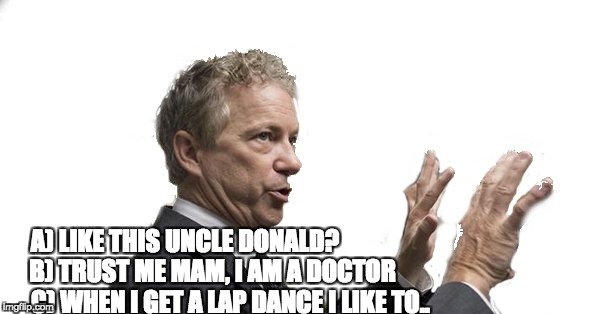 A) LIKE THIS UNCLE DONALD? B) TRUST ME MAM, I AM A DOCTOR; C) WHEN I GET A LAP DANCE I LIKE TO.. | image tagged in rand paul | made w/ Imgflip meme maker