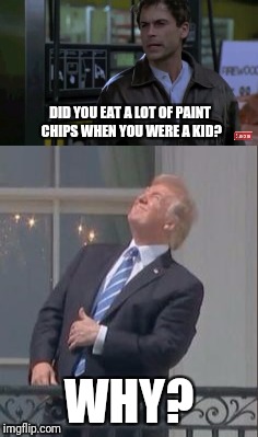  DID YOU EAT A LOT OF PAINT CHIPS WHEN YOU WERE A KID? WHY? | image tagged in memes,tommy boy,drumpf | made w/ Imgflip meme maker