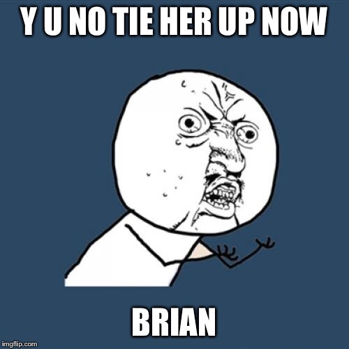 Y U No Meme | Y U NO TIE HER UP NOW BRIAN | image tagged in memes,y u no | made w/ Imgflip meme maker