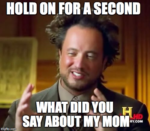 say about my mom | HOLD ON FOR A SECOND; WHAT DID YOU SAY ABOUT MY MOM | image tagged in memes,ancient aliens | made w/ Imgflip meme maker
