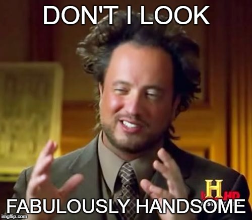 Ancient Aliens | DON'T I LOOK; FABULOUSLY HANDSOME | image tagged in memes,ancient aliens | made w/ Imgflip meme maker
