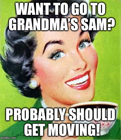 Mom | WANT TO GO TO GRANDMA’S SAM? PROBABLY SHOULD GET MOVING! | image tagged in mom | made w/ Imgflip meme maker