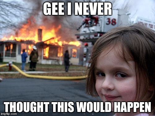 Disaster Girl Meme | GEE I NEVER; THOUGHT THIS WOULD HAPPEN | image tagged in memes,disaster girl | made w/ Imgflip meme maker