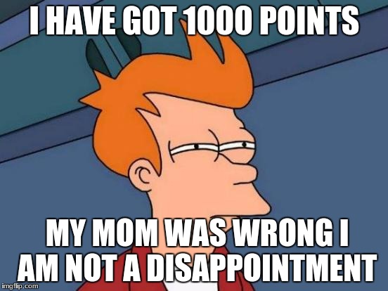 Futurama Fry | I HAVE GOT 1000 POINTS; MY MOM WAS WRONG I AM NOT A DISAPPOINTMENT | image tagged in memes,futurama fry | made w/ Imgflip meme maker