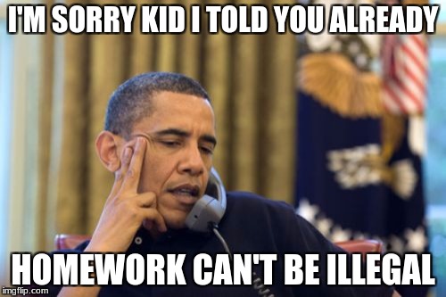 No I Can't Obama | I'M SORRY KID I TOLD YOU ALREADY; HOMEWORK CAN'T BE ILLEGAL | image tagged in memes,no i cant obama | made w/ Imgflip meme maker
