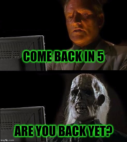 I'll Just Wait Here | COME BACK IN 5; ARE YOU BACK YET? | image tagged in memes,ill just wait here | made w/ Imgflip meme maker
