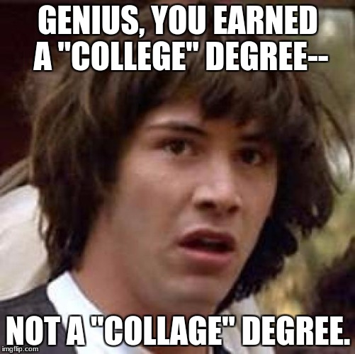 Reaction to my cousin Michael's REAL e-mail. | GENIUS, YOU EARNED A "COLLEGE" DEGREE--; NOT A "COLLAGE" DEGREE. | image tagged in memes,misspelled,education,clueless,humor,college | made w/ Imgflip meme maker