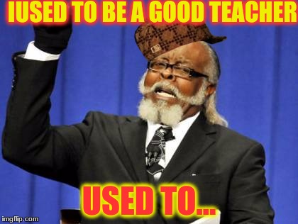 Too Damn High | IUSED TO BE A GOOD TEACHER; USED TO... | image tagged in memes,too damn high,scumbag | made w/ Imgflip meme maker