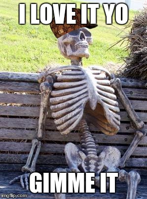Waiting Skeleton | I LOVE IT YO; GIMME IT | image tagged in memes,waiting skeleton,scumbag | made w/ Imgflip meme maker