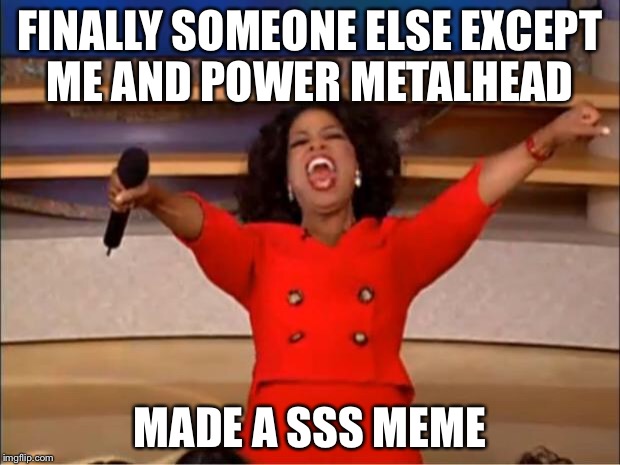 FINALLY SOMEONE ELSE EXCEPT ME AND POWER METALHEAD MADE A SSS MEME | image tagged in memes,oprah you get a | made w/ Imgflip meme maker
