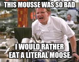 Gordon ramsey | THIS MOUSSE WAS SO BAD; I WOULD RATHER EAT A LITERAL MOOSE. | image tagged in gordon ramsey | made w/ Imgflip meme maker