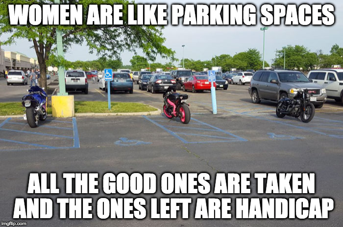 Parking Spaces | WOMEN ARE LIKE PARKING SPACES; ALL THE GOOD ONES ARE TAKEN AND THE ONES LEFT ARE HANDICAP | image tagged in memes,funny memes,funny meme,meme,handicapped parking space,women | made w/ Imgflip meme maker