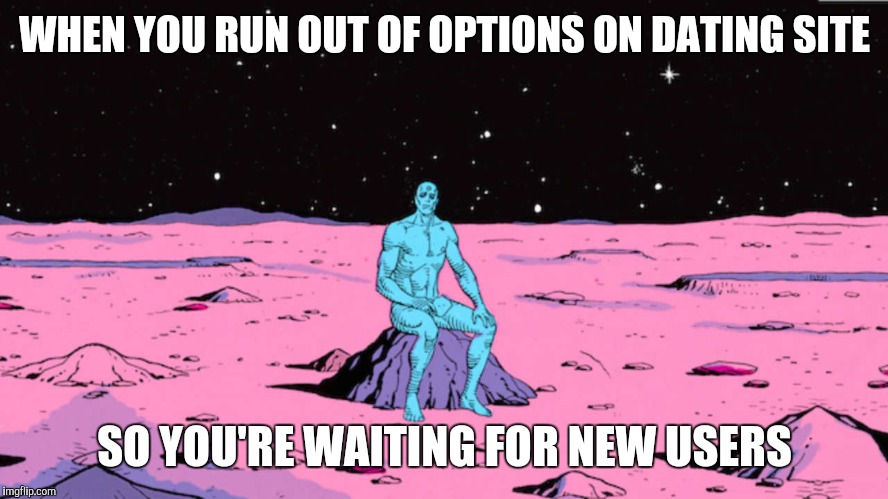 Dr manhattan | WHEN YOU RUN OUT OF OPTIONS ON DATING SITE; SO YOU'RE WAITING FOR NEW USERS | image tagged in online dating,forever alone,relationships | made w/ Imgflip meme maker