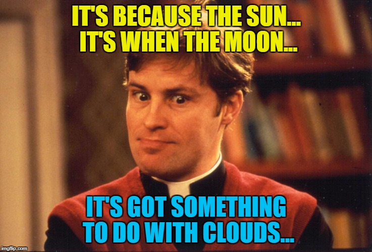 IT'S BECAUSE THE SUN... IT'S WHEN THE MOON... IT'S GOT SOMETHING TO DO WITH CLOUDS... | made w/ Imgflip meme maker