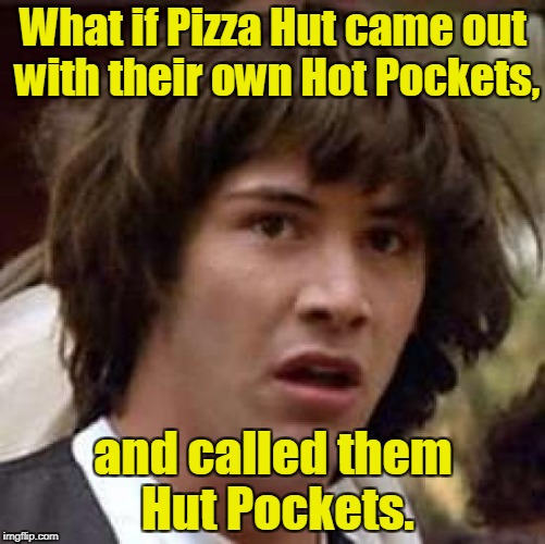 Conspiracy Keanu Meme | What if Pizza Hut came out with their own Hot Pockets, and called them Hut Pockets. | image tagged in memes,conspiracy keanu | made w/ Imgflip meme maker