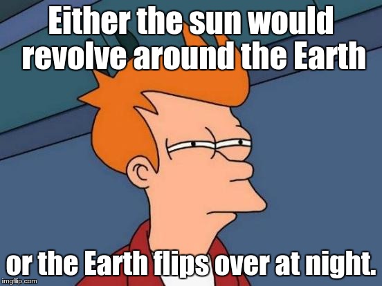 Futurama Fry Meme | Either the sun would revolve around the Earth or the Earth flips over at night. | image tagged in memes,futurama fry | made w/ Imgflip meme maker