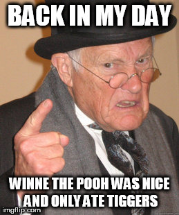 Back In My Day Meme | BACK IN MY DAY WINNE THE POOH WAS NICE AND ONLY ATE TIGGERS | image tagged in memes,back in my day | made w/ Imgflip meme maker