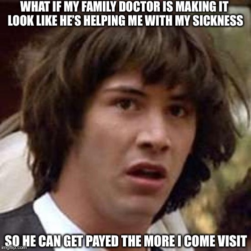 Conspiracy Keanu | WHAT IF MY FAMILY DOCTOR IS MAKING IT LOOK LIKE HE’S HELPING ME WITH MY SICKNESS; SO HE CAN GET PAYED THE MORE I COME VISIT | image tagged in memes,conspiracy keanu | made w/ Imgflip meme maker