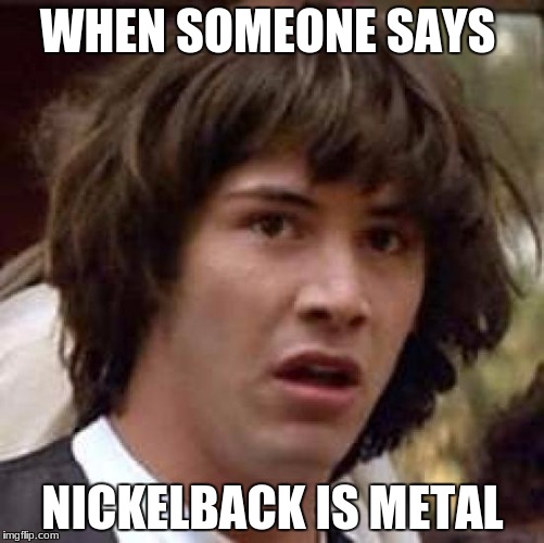 Conspiracy Keanu Meme | WHEN SOMEONE SAYS; NICKELBACK IS METAL | image tagged in memes,conspiracy keanu | made w/ Imgflip meme maker