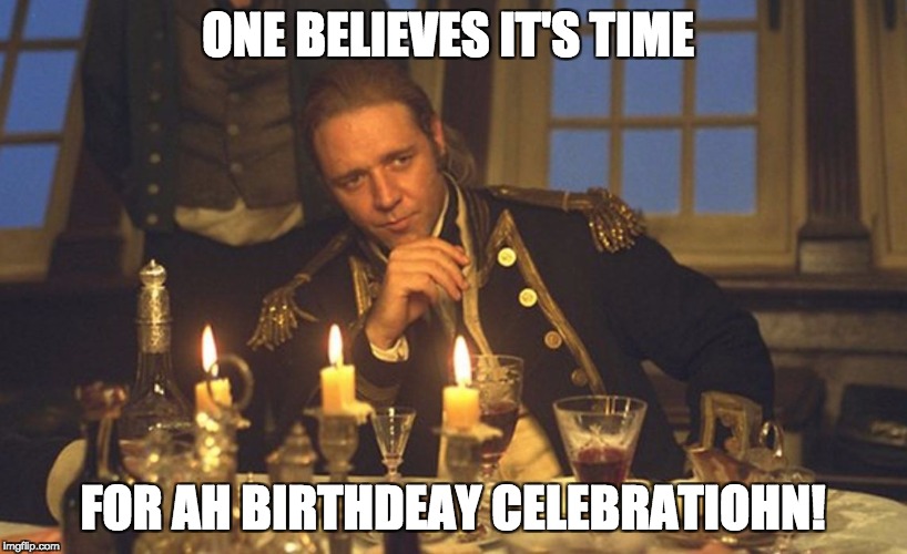 ONE BELIEVES IT'S TIME; FOR AH BIRTHDEAY CELEBRATIOHN! | image tagged in master and commander | made w/ Imgflip meme maker