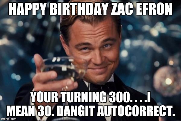 Leonardo Dicaprio Cheers Meme | HAPPY BIRTHDAY ZAC EFRON; YOUR TURNING 300. . . .I MEAN 30. DANGIT AUTOCORRECT. | image tagged in memes,leonardo dicaprio cheers | made w/ Imgflip meme maker