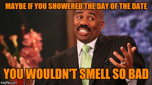 Steve Harvey Meme | MAYBE IF YOU SHOWERED THE DAY OF THE DATE YOU WOULDN'T SMELL SO BAD | image tagged in memes,steve harvey | made w/ Imgflip meme maker