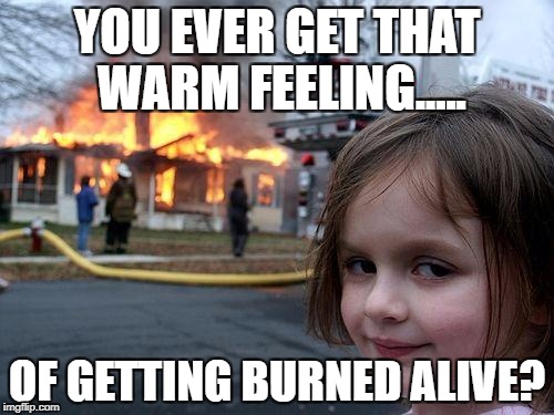 Disaster Girl Meme | YOU EVER GET THAT WARM FEELING..... OF GETTING BURNED ALIVE? | image tagged in memes,disaster girl | made w/ Imgflip meme maker