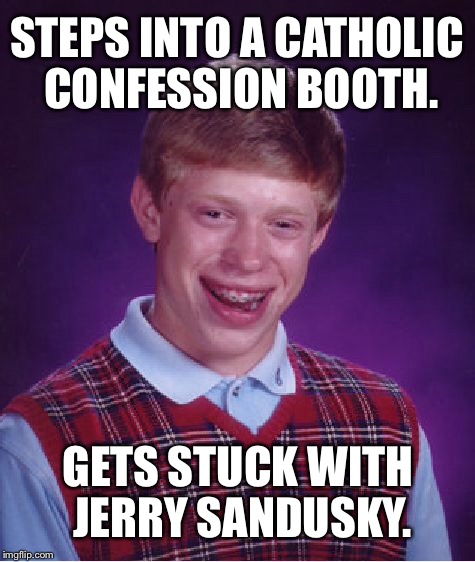 Penn State of the Catholic Union | STEPS INTO A CATHOLIC CONFESSION BOOTH. GETS STUCK WITH JERRY SANDUSKY. | image tagged in memes,bad luck brian,penn state,catholic,jerry sandusky,pedophile | made w/ Imgflip meme maker