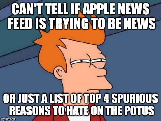Futurama Fry Meme | CAN'T TELL IF APPLE NEWS FEED IS TRYING TO BE NEWS; OR JUST A LIST OF TOP 4 SPURIOUS REASONS TO HATE ON THE POTUS | image tagged in memes,futurama fry | made w/ Imgflip meme maker