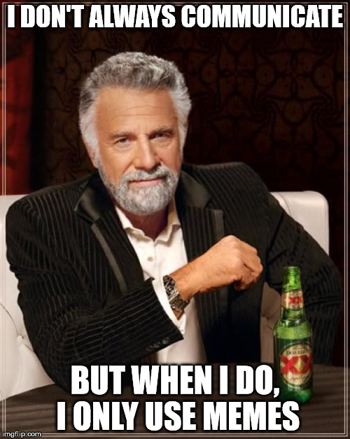 Communicate | I DON'T ALWAYS COMMUNICATE; BUT WHEN I DO, I ONLY USE MEMES | image tagged in memes,the most interesting man in the world | made w/ Imgflip meme maker