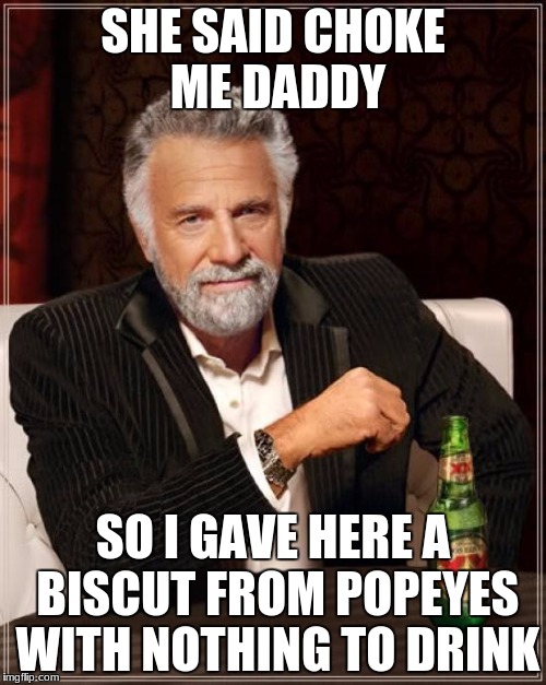 The Most Interesting Man In The World Meme | SHE SAID CHOKE ME DADDY; SO I GAVE HERE A BISCUT FROM POPEYES WITH NOTHING TO DRINK | image tagged in memes,the most interesting man in the world | made w/ Imgflip meme maker