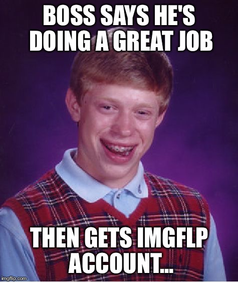 Bad Luck Brian Meme | BOSS SAYS HE'S DOING A GREAT JOB; THEN GETS IMGFLP ACCOUNT... | image tagged in memes,bad luck brian | made w/ Imgflip meme maker