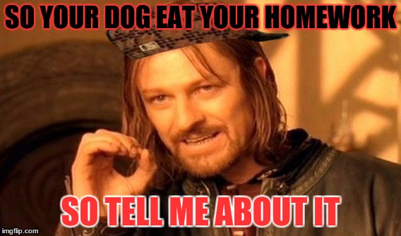 lost homework | SO YOUR DOG EAT YOUR HOMEWORK; SO TELL ME ABOUT IT | image tagged in memes | made w/ Imgflip meme maker