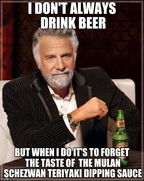 The Most Interesting Man In The World Meme | I DON'T ALWAYS DRINK BEER; BUT WHEN I DO IT'S TO FORGET THE TASTE OF 
THE MULAN SCHEZWAN TERIYAKI DIPPING SAUCE | image tagged in memes,the most interesting man in the world | made w/ Imgflip meme maker