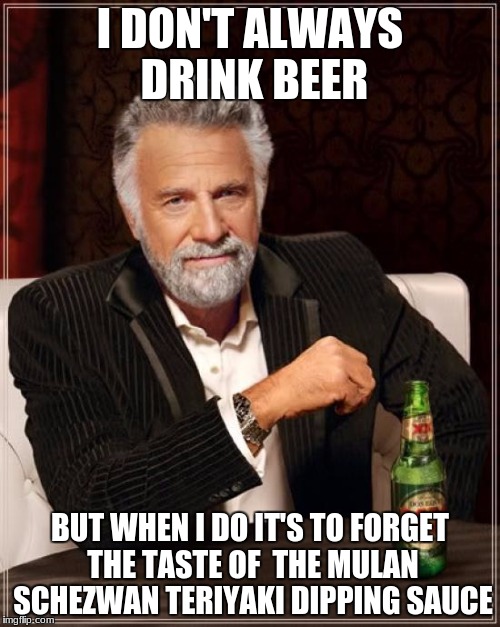 The Most Interesting Man In The World | I DON'T ALWAYS DRINK BEER; BUT WHEN I DO IT'S TO FORGET THE TASTE OF 
THE MULAN SCHEZWAN TERIYAKI DIPPING SAUCE | image tagged in memes,the most interesting man in the world | made w/ Imgflip meme maker