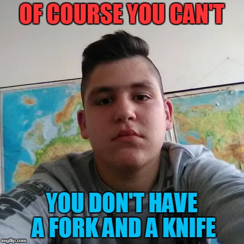 Stupid Student Stan | OF COURSE YOU CAN'T YOU DON'T HAVE A FORK AND A KNIFE | image tagged in stupid student stan | made w/ Imgflip meme maker