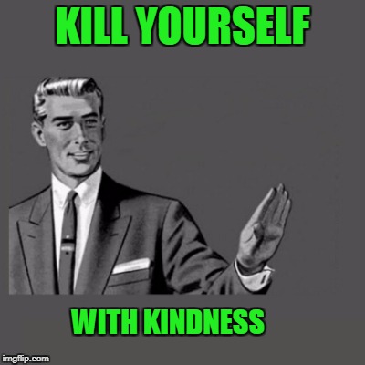 When one of your personalities is being mean to one of your other personalities. | KILL YOURSELF; WITH KINDNESS | image tagged in kill yourself | made w/ Imgflip meme maker