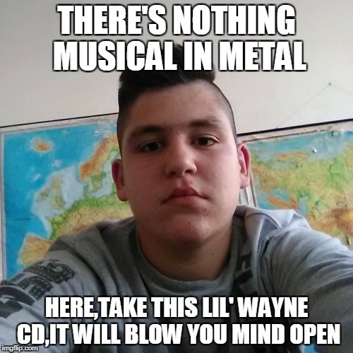 Yeah,it will blow your mind open....from how BULLSH*T it is! | THERE'S NOTHING MUSICAL IN METAL; HERE,TAKE THIS LIL' WAYNE CD,IT WILL BLOW YOU MIND OPEN | image tagged in stupid student stan,memes,metal,powermetalhead,rap,lil wayne | made w/ Imgflip meme maker