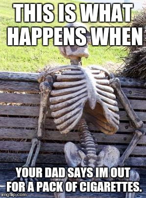 Waiting Skeleton Meme | THIS IS WHAT HAPPENS WHEN; YOUR DAD SAYS IM OUT FOR A PACK OF CIGARETTES. | image tagged in memes,waiting skeleton | made w/ Imgflip meme maker