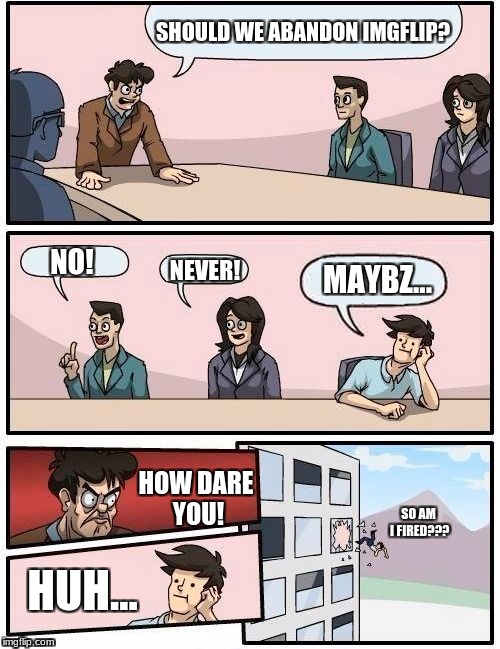 We Must Unite To Keep The ImgFlip Spirit Going! | SHOULD WE ABANDON IMGFLIP? NO! MAYBZ... NEVER! HOW DARE YOU! SO AM I FIRED??? HUH... | image tagged in memes,boardroom meeting suggestion,funny,imgflip | made w/ Imgflip meme maker