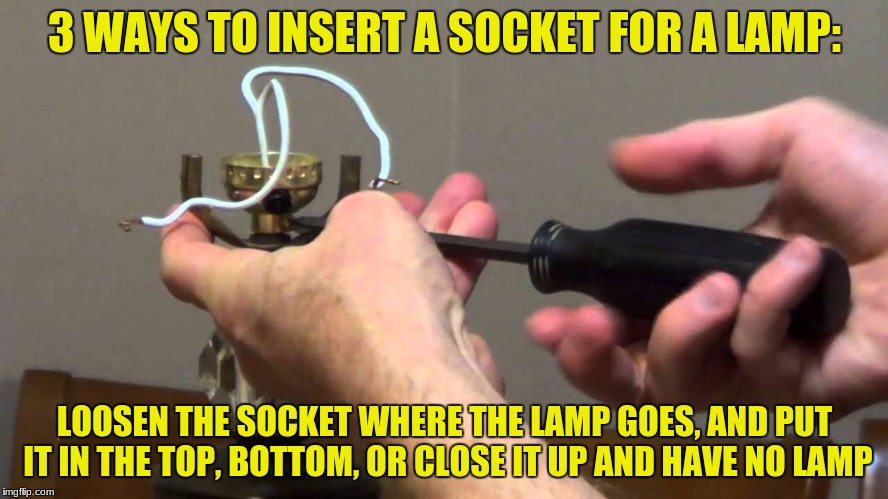 Got this from a lesson on "Home Improvement" | 3 WAYS TO INSERT A SOCKET FOR A LAMP:; LOOSEN THE SOCKET WHERE THE LAMP GOES, AND PUT IT IN THE TOP, BOTTOM, OR CLOSE IT UP AND HAVE NO LAMP | image tagged in memes,home improvement,lamp,socket plugs | made w/ Imgflip meme maker